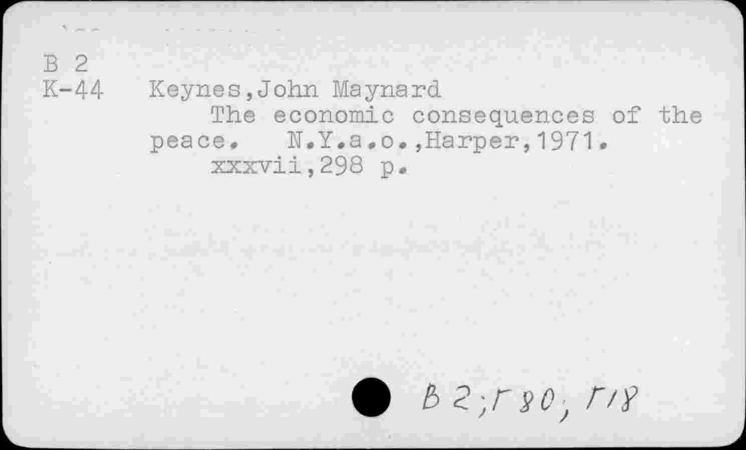 ﻿B 2
K-44 Keynes,John Maynard.
The economic consequences of the peace. H.Y.a.o.,Harper,1971.
xxxvii,298 p.